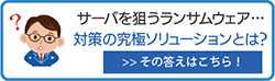 サーバを狙うランサムウェアに究極のソリューションとは？